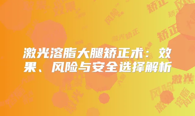 激光溶脂大腿矫正术：效果、风险与安全选择解析