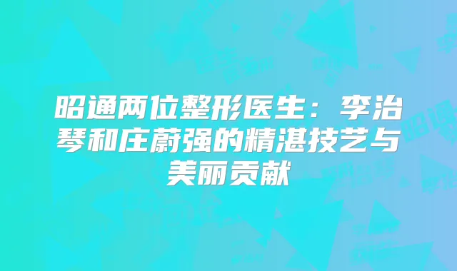 昭通两位整形医生：李治琴和庄蔚强的精湛技艺与美丽贡献