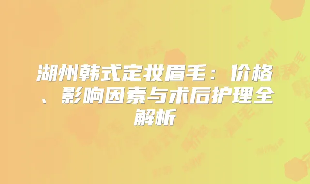 湖州韩式定妆眉毛:价格、影响因素与术后护理全解析