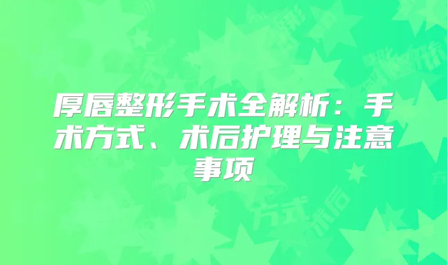 厚唇整形手术全解析：手术方式、术后护理与注意事项