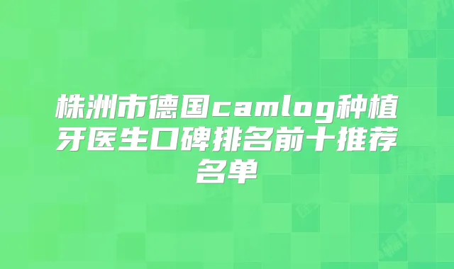 株洲市德国camlog种植牙医生口碑排名前十推荐名单
