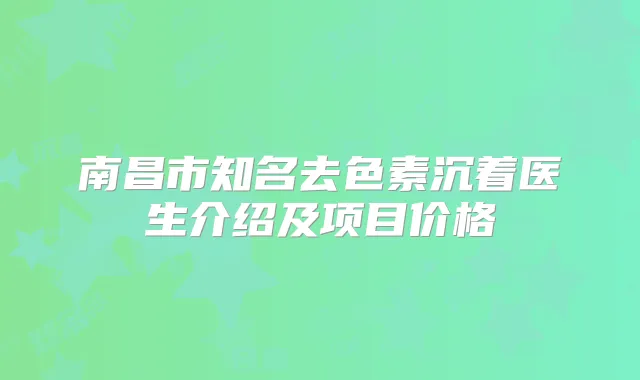 南昌市知名去色素沉着医生介绍及项目价格