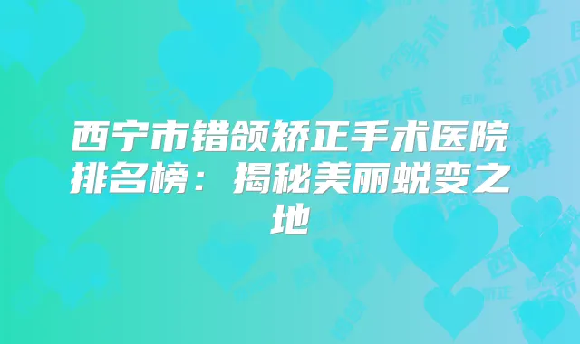 西宁市错颌矫正手术医院排名榜:揭秘美丽蜕变之地