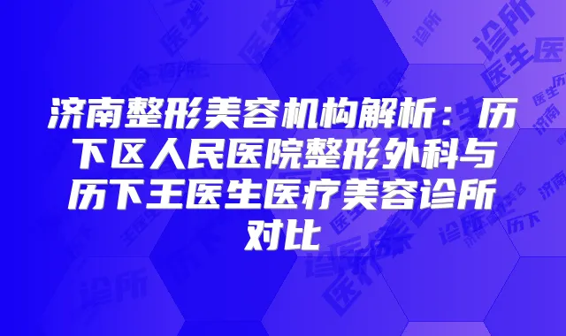 济南整形美容机构解析:历下区人民医院整形外科与历下王医生医疗美容诊所对比