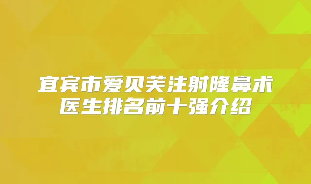 宜宾市爱贝芙注射隆鼻术医生排名前十强介绍