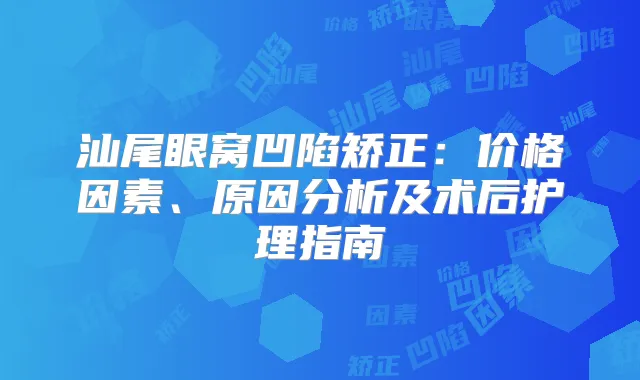 汕尾眼窝凹陷矫正：价格因素、原因分析及术后护理指南