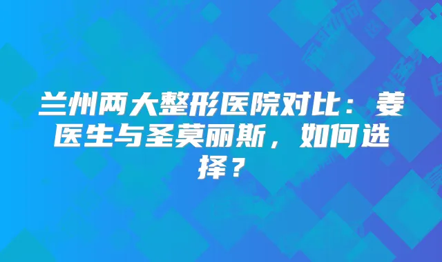 兰州两大整形医院对比：姜医生与圣莫丽斯，如何选择？
