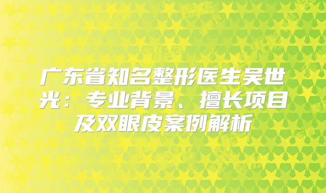 广东省知名整形医生吴世光：专业背景、擅长项目及双眼皮案例解析