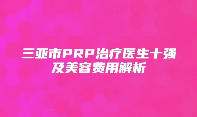 三亚市PRP医生十强及美容费用解析