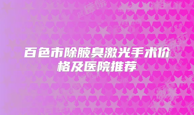 百色市除腋臭激光手术价格及医院推荐