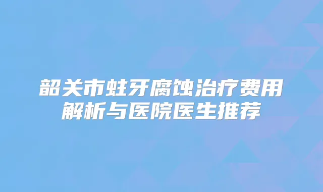 韶关市蛀牙腐蚀费用解析与医院医生推荐