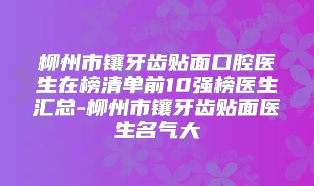 柳州市镶牙齿贴面口腔医生在榜清单前10强榜医生汇总-柳州市镶牙齿贴面医生名气大