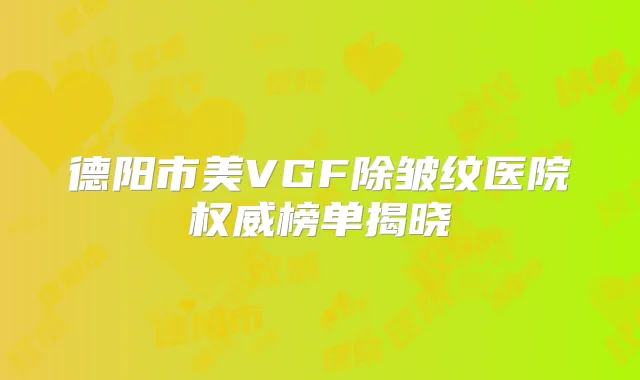 德阳市美VGF除皱纹医院榜单揭晓