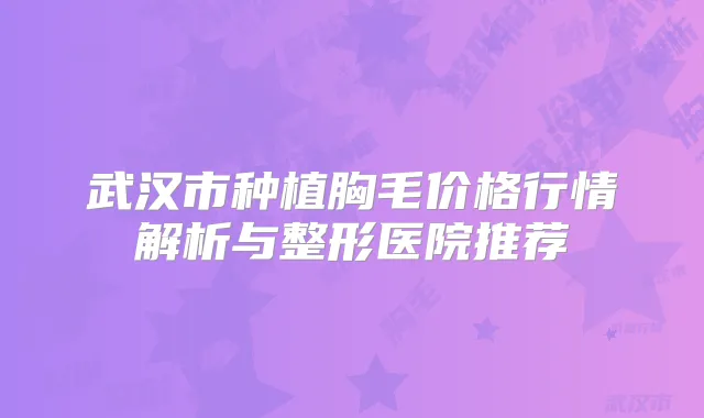武汉市种植胸毛价格行情解析与整形医院推荐