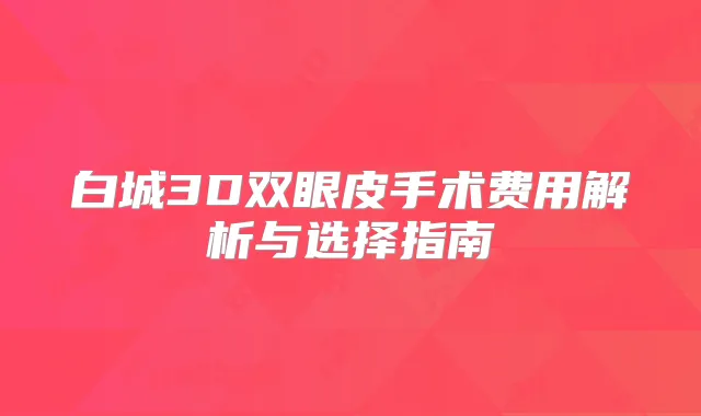白城3D双眼皮手术费用解析与选择指南