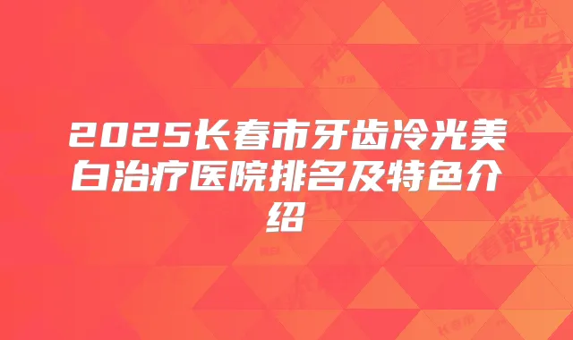 2025长春市牙齿冷光美白医院排名及特色介绍