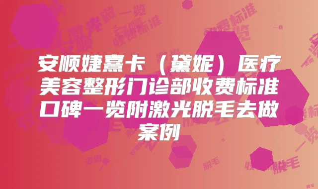 安顺婕熹卡(黛妮)医疗美容整形门诊部收费标准口碑一览附激光脱毛去做案例