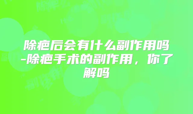 除疤后会有什么副作用吗-除疤手术的副作用，你了解吗