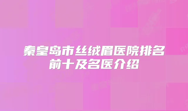 秦皇岛市丝绒眉医院排名前十及名医介绍