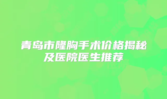 青岛市隆胸手术价格揭秘及医院医生推荐