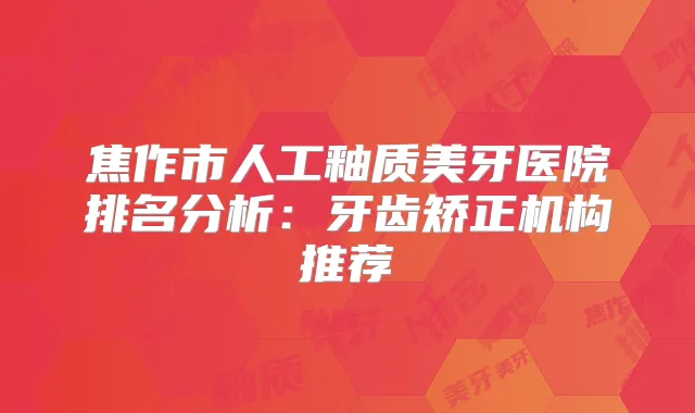 焦作市人工釉质美牙医院排名分析：牙齿矫正机构推荐
