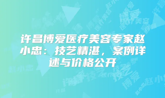 许昌博爱医疗美容专家赵小忠：技艺精湛，案例详述与价格公开