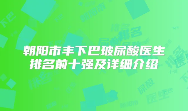 朝阳市丰下巴玻尿酸医生排名前十强及详细介绍