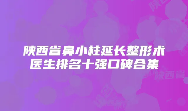 陕西省鼻小柱延长整形术医生排名十强口碑合集