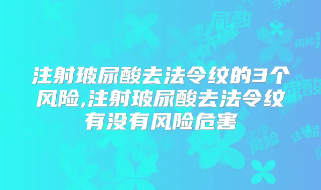 注射玻尿酸去法令纹的3个风险,注射玻尿酸去法令纹有没有风险危害