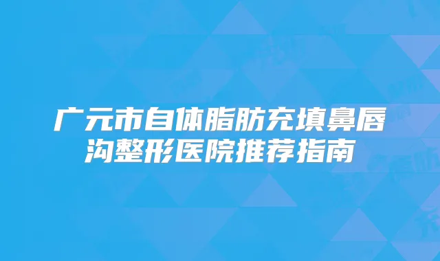 广元市自体脂肪充填鼻唇沟整形医院推荐指南