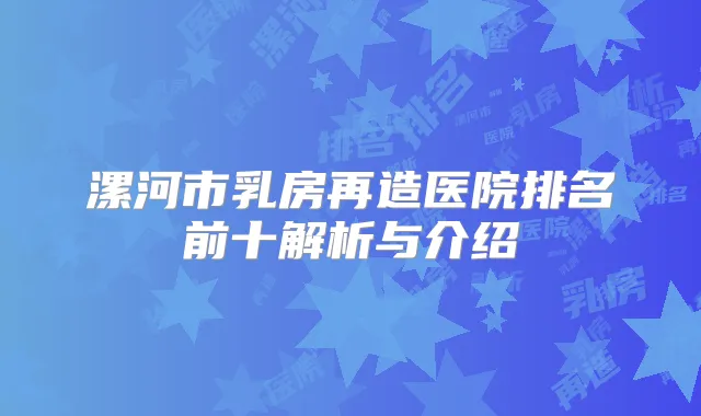 漯河市乳房再造医院排名前十解析与介绍