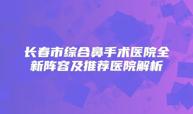 长春市综合鼻手术医院全新阵容及推荐医院解析