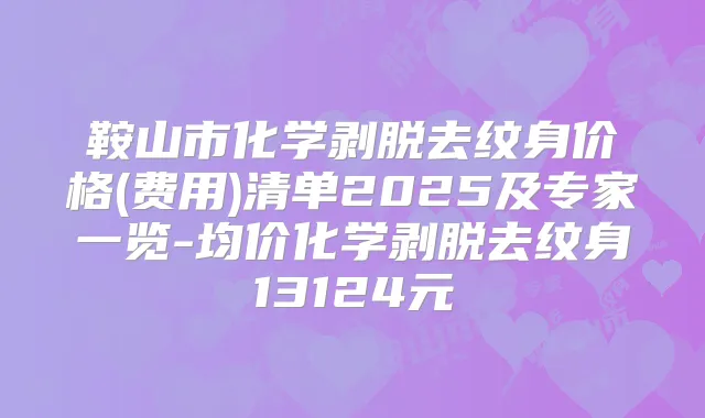 鞍山市化学剥脱去纹身价格(费用)清单2025及专家一览-均价化学剥脱去纹身13124元