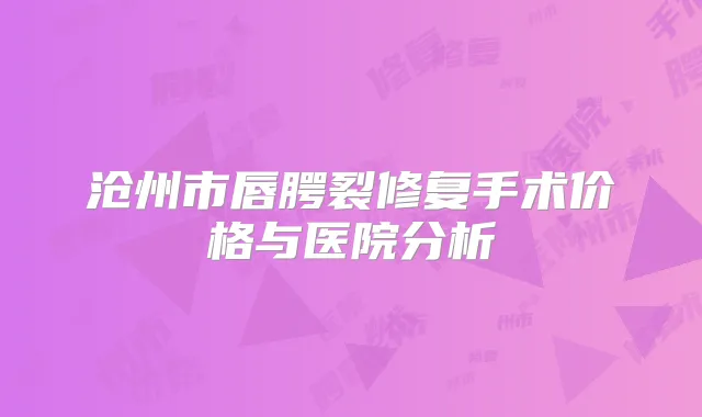 沧州市唇腭裂修复手术价格与医院分析