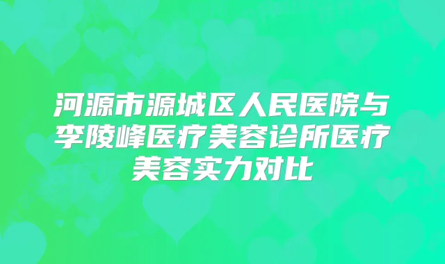 河源市源城区人民医院与李陵峰医疗美容诊所医疗美容实力对比