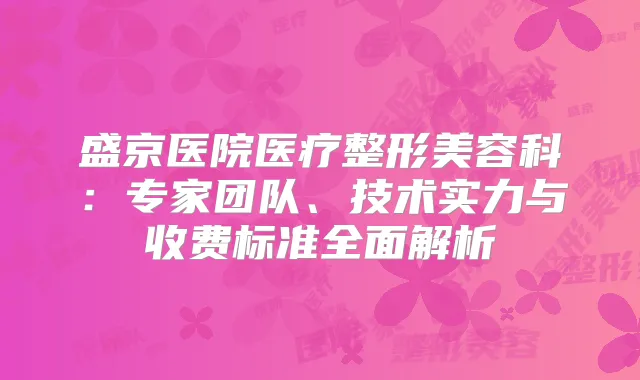 盛京医院医疗整形美容科：专家团队、技术实力与收费标准全面解析