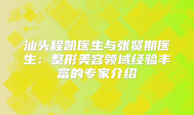 汕头程凯医生与张贤期医生:整形美容领域经验丰富的专家介绍