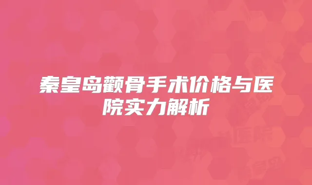 秦皇岛颧骨手术价格与医院实力解析