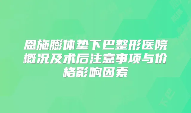 恩施膨体垫下巴整形医院概况及术后注意事项与价格影响因素