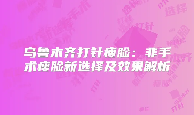 乌鲁木齐打针瘦脸：非手术瘦脸新选择及效果解析