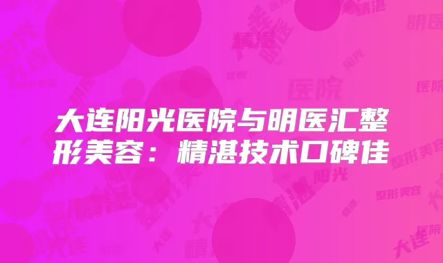 大连阳光医院与明医汇整形美容：精湛技术口碑佳