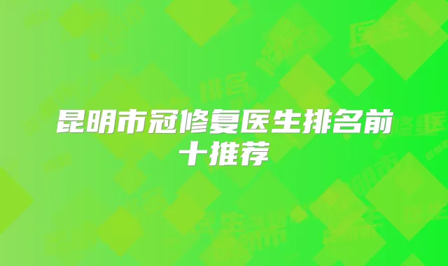 昆明市冠修复医生排名前十推荐