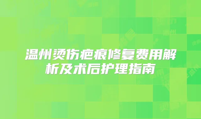 温州烫伤疤痕修复费用解析及术后护理指南
