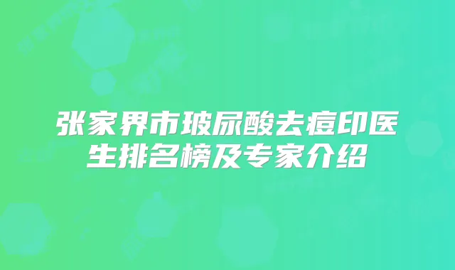 张家界市玻尿酸去痘印医生排名榜及专家介绍