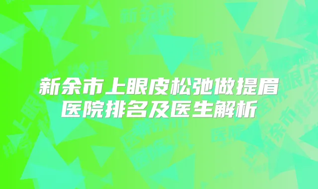 新余市上眼皮松弛做提眉医院排名及医生解析