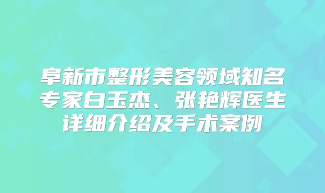 阜新市整形美容领域知名专家白玉杰、张艳辉医生详细介绍及手术案例