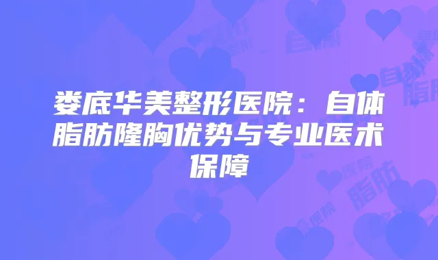 娄底华美整形医院：自体脂肪隆胸优势与专业医术保障