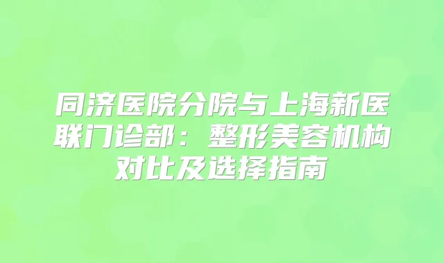 同济医院分院与上海新医联门诊部:整形美容机构对比及选择指南