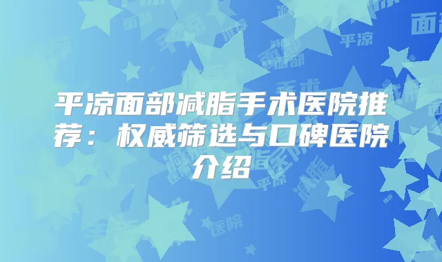 平凉面部减脂手术医院推荐:筛选与口碑医院介绍