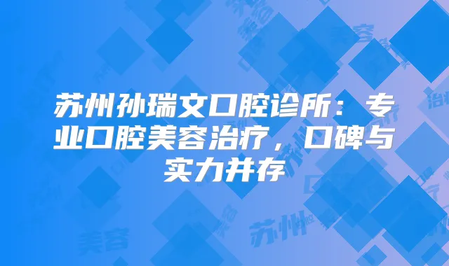 苏州孙瑞文口腔诊所：专业口腔美容，口碑与实力并存